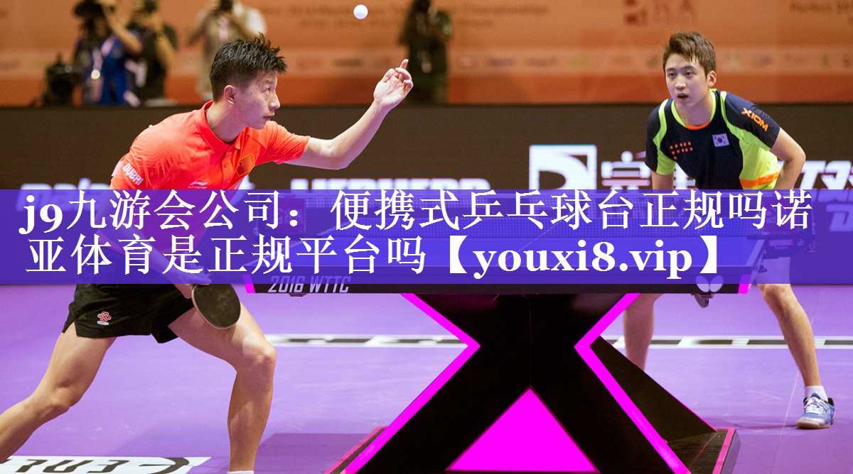 j9九游会公司：便携式乒乓球台正规吗诺亚体育是正规平台吗
