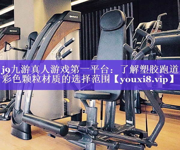 j9九游真人游戏第一平台：了解塑胶跑道彩色颗粒材质的选择范围