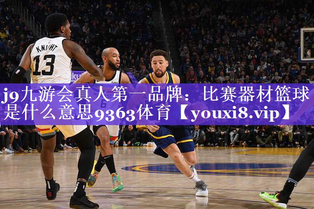 j9九游会真人第一品牌：比赛器材篮球是什么意思9363体育