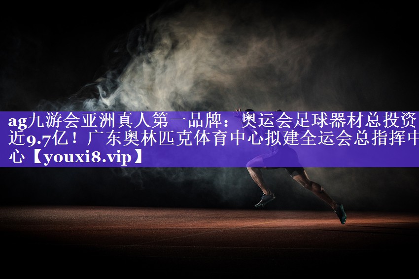 ag九游会亚洲真人第一品牌：奥运会足球器材总投资近9.7亿！广东奥林匹克体育中心拟建全运会总指挥中心