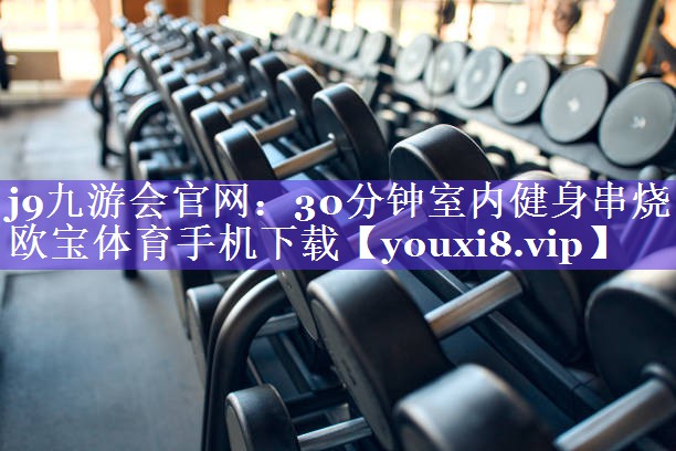 j9九游会官网：30分钟室内健身串烧欧宝体育手机下载