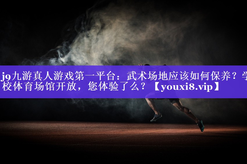 j9九游真人游戏第一平台：武术场地应该如何保养？学校体育场馆开放，您体验了么？