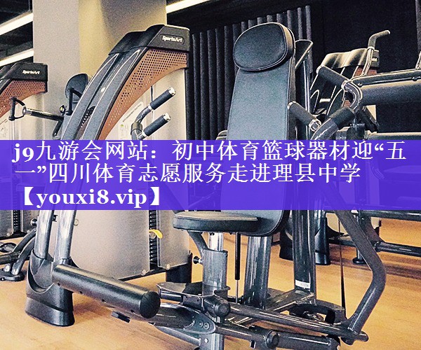 j9九游会网站：初中体育篮球器材迎“五一”四川体育志愿服务走进理县中学