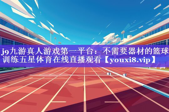 j9九游真人游戏第一平台：不需要器材的篮球训练五星体育在线直播观看