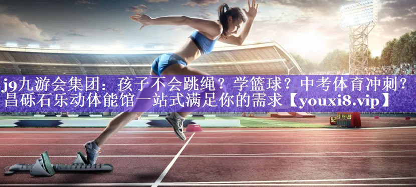 j9九游会集团：孩子不会跳绳？学篮球？中考体育冲刺？许昌砾石乐动体能馆一站式满足你的需求