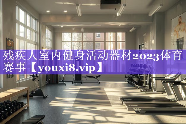 残疾人室内健身活动器材2023体育赛事