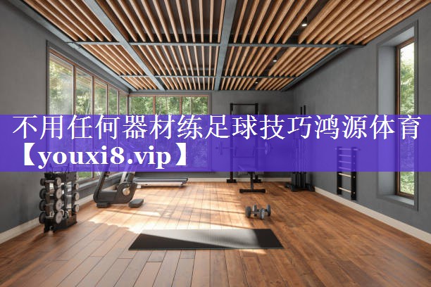 不用任何器材练足球技巧鸿源体育
