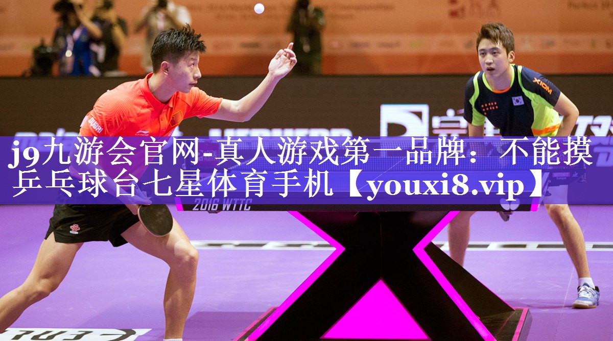 j9九游会官网-真人游戏第一品牌：不能摸乒乓球台七星体育手机