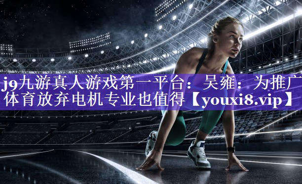 j9九游真人游戏第一平台：吴雍：为推广体育放弃电机专业也值得
