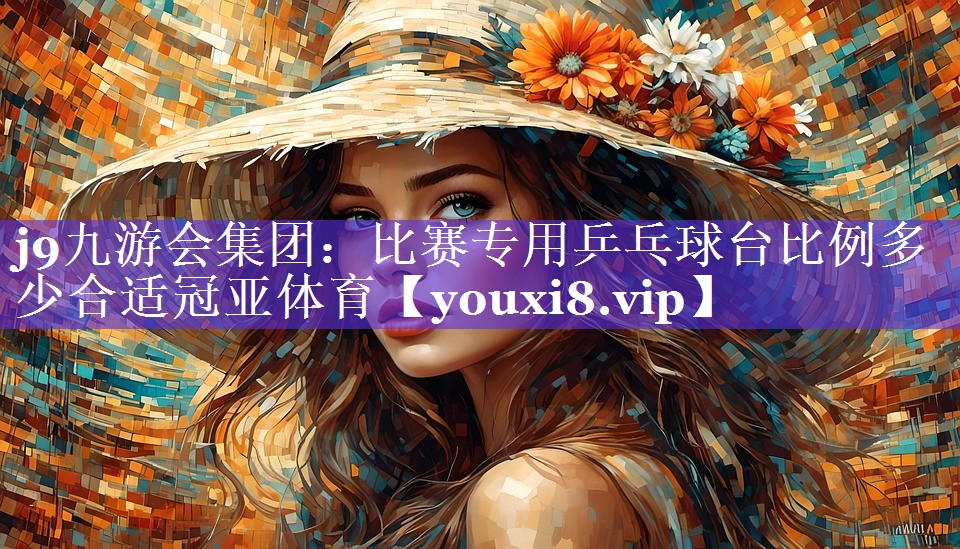 j9九游会集团：比赛专用乒乓球台比例多少合适冠亚体育