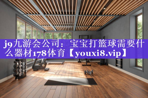 j9九游会公司：宝宝打篮球需要什么器材178体育