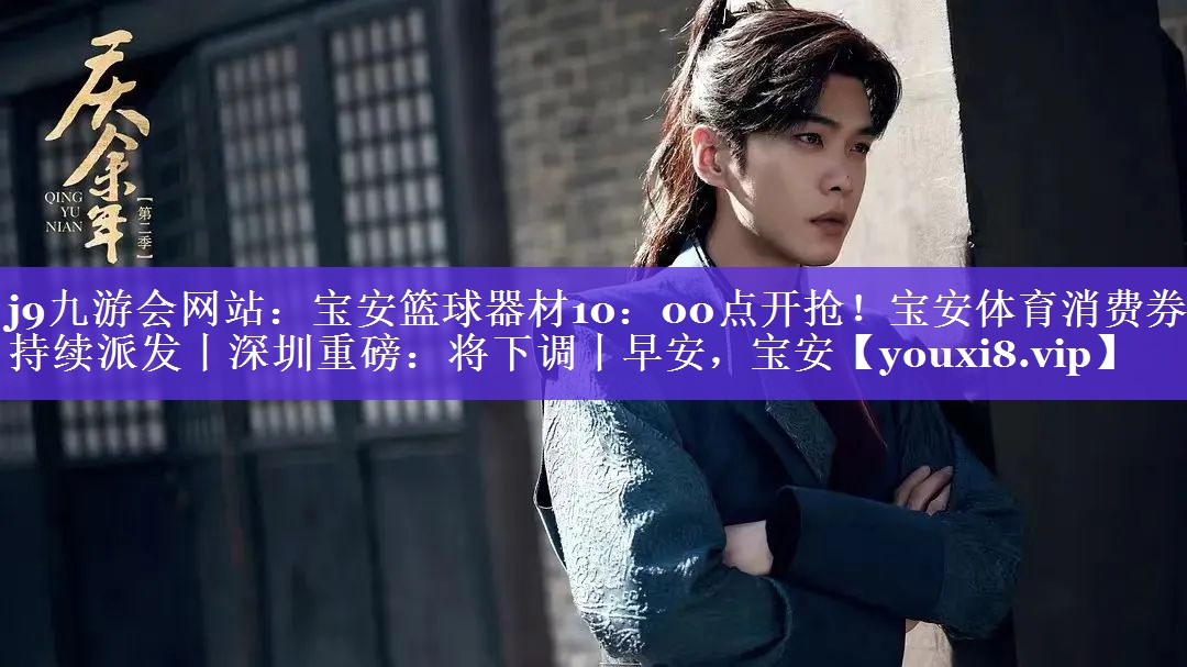 j9九游会网站：宝安篮球器材10：00点开抢！宝安体育消费券持续派发丨深圳重磅：将下调丨早安，宝安