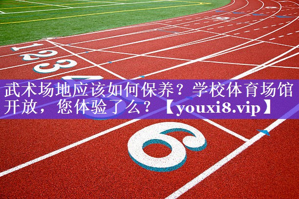 武术场地应该如何保养？学校体育场馆开放，您体验了么？