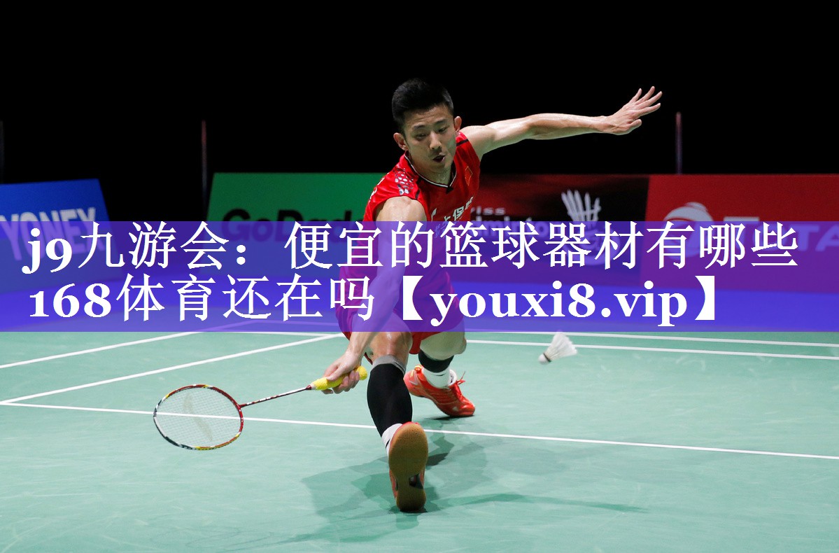 j9九游会：便宜的篮球器材有哪些168体育还在吗