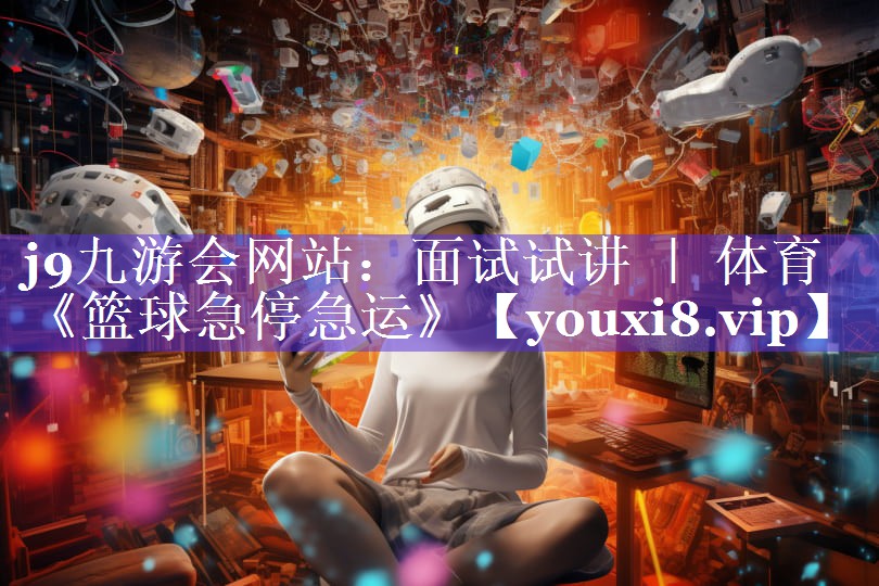 j9九游会网站：面试试讲 ｜ 体育《篮球急停急运》