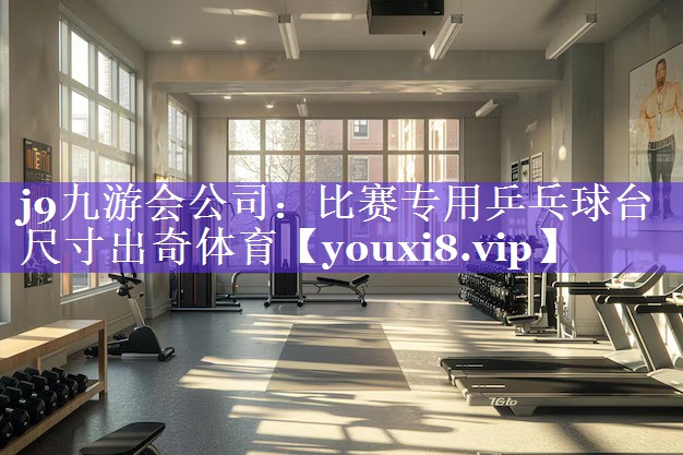 j9九游会公司：比赛专用乒乓球台尺寸出奇体育
