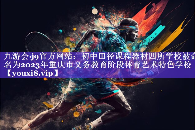 九游会·j9官方网站：初中田径课程器材四所学校被命名为2023年重庆市义务教育阶段体育艺术特色学校