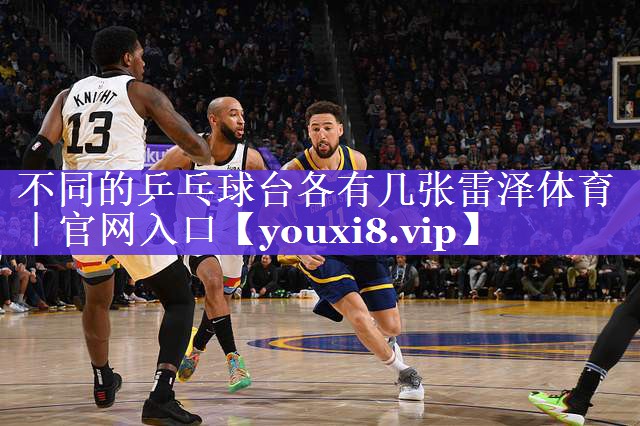 不同的乒乓球台各有几张雷泽体育｜官网入口