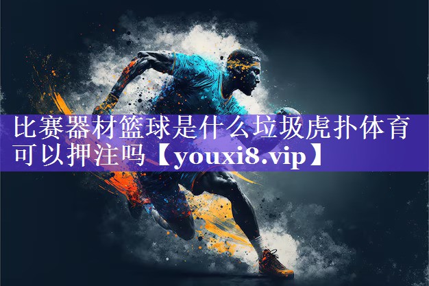 比赛器材篮球是什么垃圾虎扑体育可以押注吗