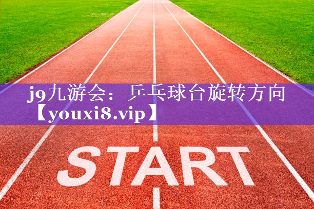 j9九游会：乒乓球台旋转方向