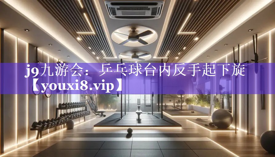 j9九游会：乒乓球台内反手起下旋