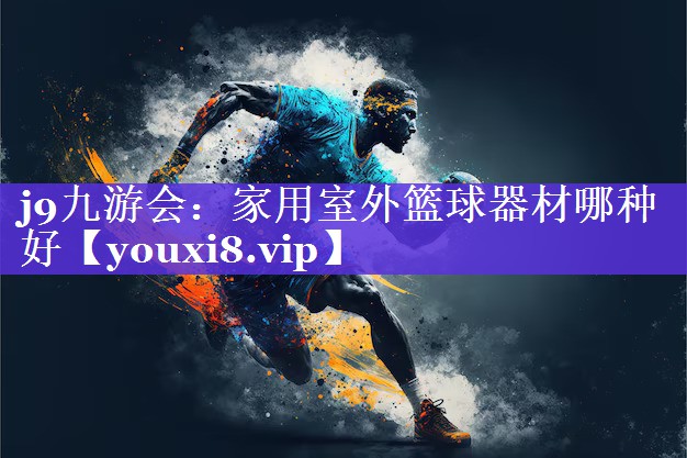 j9九游会：家用室外篮球器材哪种好