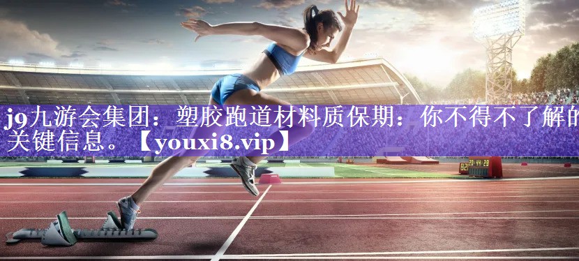 j9九游会集团：塑胶跑道材料质保期：你不得不了解的关键信息。