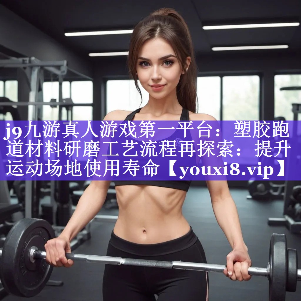 j9九游真人游戏第一平台：塑胶跑道材料研磨工艺流程再探索：提升运动场地使用寿命