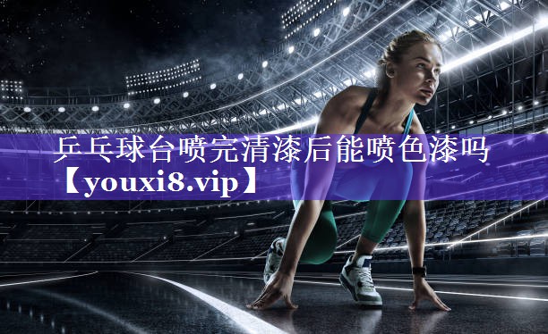 乒乓球台喷完清漆后能喷色漆吗