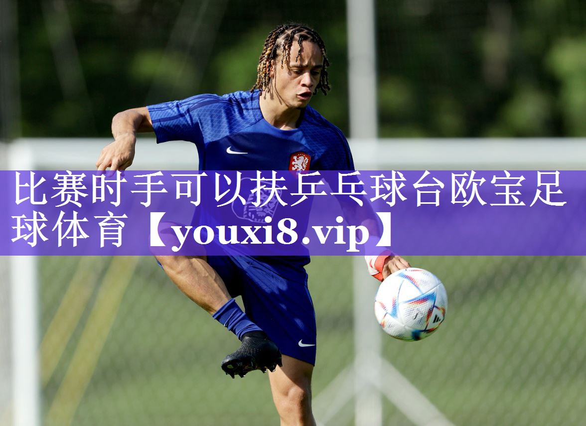 比赛时手可以扶乒乓球台欧宝足球体育