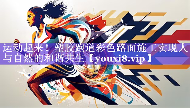 运动起来！塑胶跑道彩色路面施工实现人与自然的和谐共生