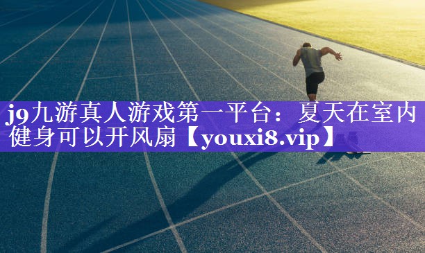 j9九游真人游戏第一平台：夏天在室内健身可以开风扇