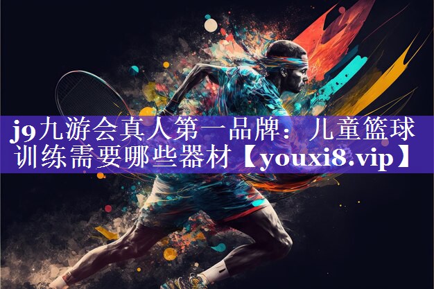 j9九游会真人第一品牌：儿童篮球训练需要哪些器材