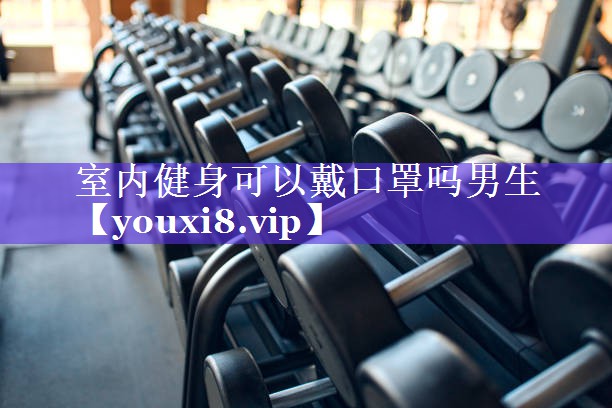 室内健身可以戴口罩吗男生 室内健身可以戴口罩吗男生