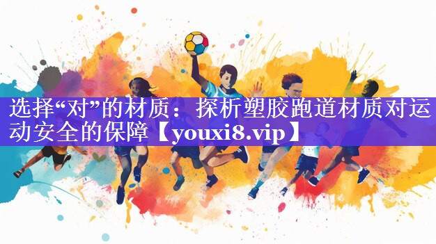 选择“对”的材质:探析塑胶跑道材质对运动安全的保障 选择“对”的材质:探析塑胶跑道材质对运动安全的保障