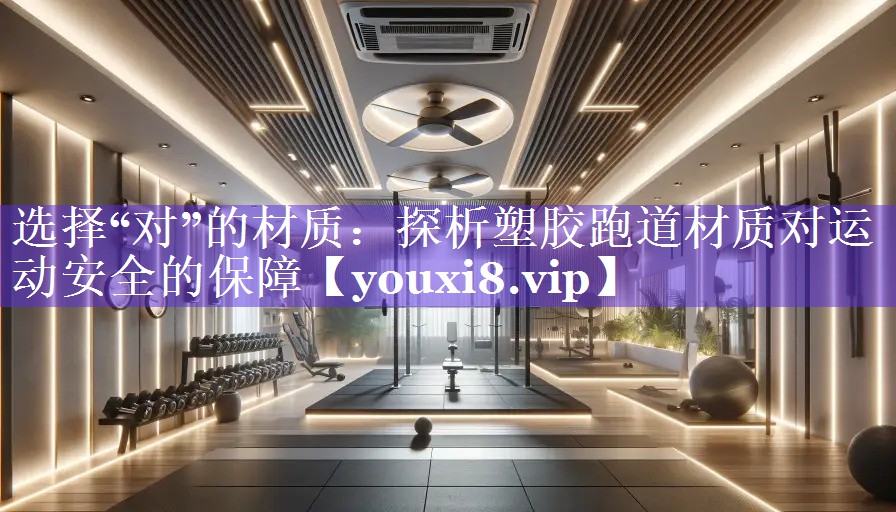 选择“对”的材质:探析塑胶跑道材质对运动安全的保障 选择“对”的材质:探析塑胶跑道材质对运动安全的保障