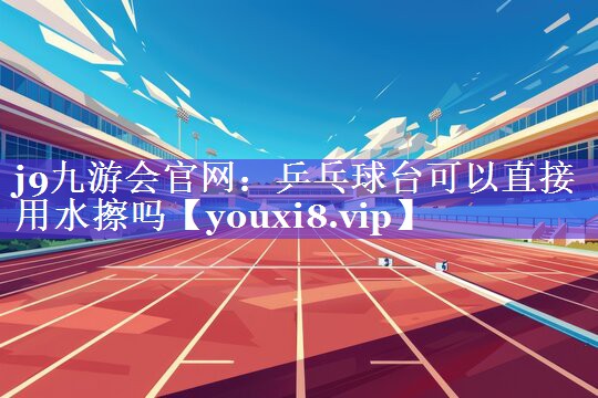 乒乓球台可以直接用水擦吗 乒乓球台可以直接用水擦吗