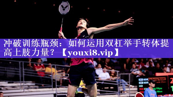 冲破训练瓶颈:如何运用双杠举手转体提高上肢力量? 冲破训练瓶颈:如何运用双杠举手转体提高上肢力量?