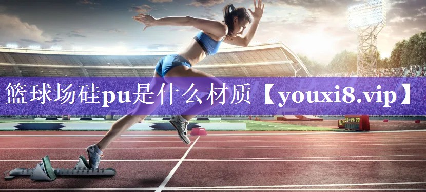 篮球场硅pu是什么材质 篮球场硅pu是什么材质