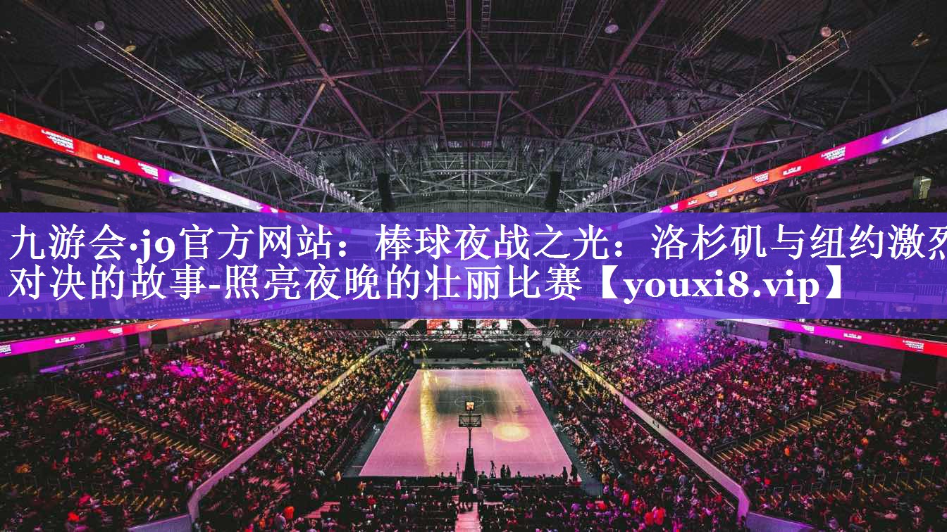 棒球夜战之光:洛杉矶与纽约激烈对决的故事-照亮夜晚的壮丽比赛 棒球夜战之光:洛杉矶与纽约激烈对决的故事-照亮夜晚的壮丽比赛