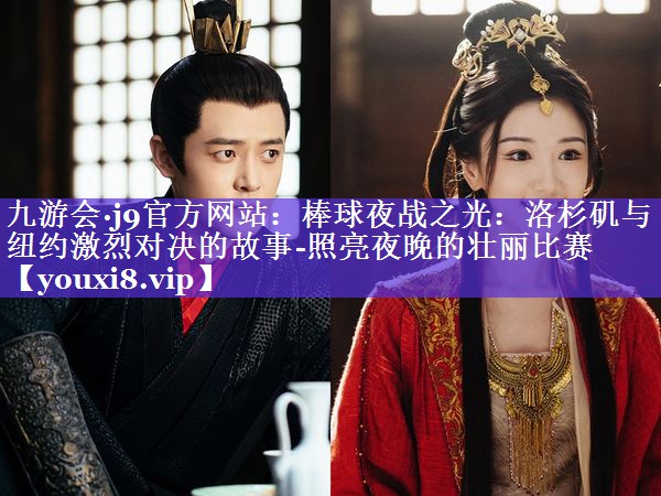 棒球夜战之光:洛杉矶与纽约激烈对决的故事-照亮夜晚的壮丽比赛 棒球夜战之光:洛杉矶与纽约激烈对决的故事-照亮夜晚的壮丽比赛